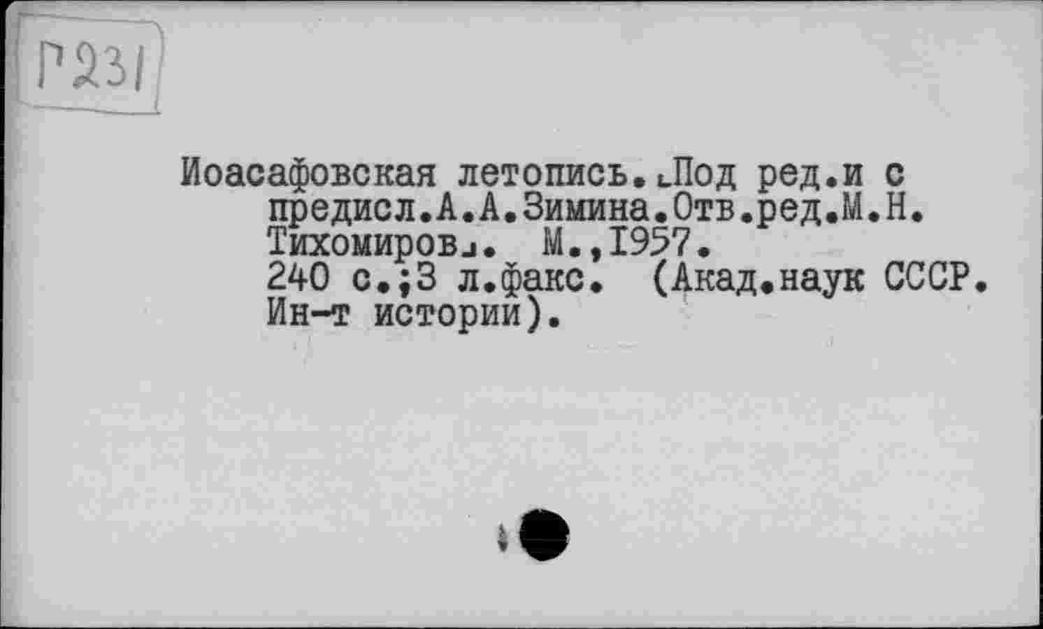 ﻿Иоасафовская летопись.Лод ред.и с предисл.А.А.Зимина.Отв.ред.М.Н. Тихомировj. М.,1957.
240 с.;3 л.факс. (Акад.наук СССР. Ин-т истории).